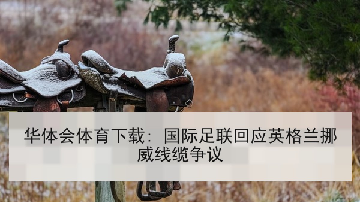 华体会体育下载: 国际足联回应英格兰挪威线缆争议 华体会体育下载: 国际足联回应英格兰挪威线缆争议