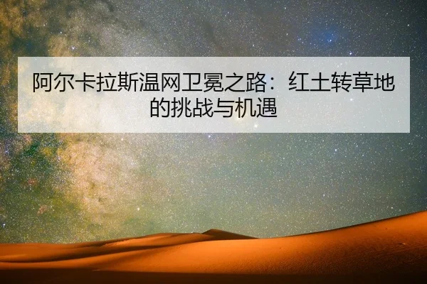 阿尔卡拉斯温网卫冕之路：红土转草地的挑战与机遇