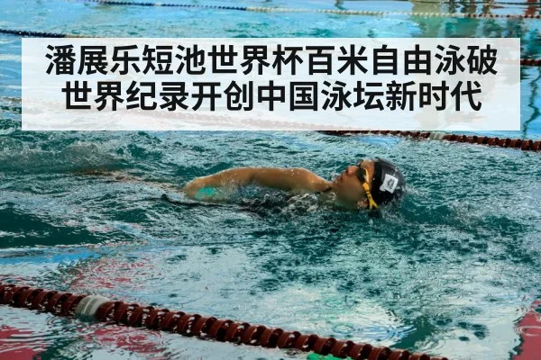潘展乐短池世界杯百米自由泳破世界纪录开创中国泳坛新时代